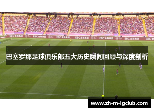 巴塞罗那足球俱乐部五大历史瞬间回顾与深度剖析