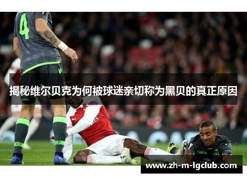 揭秘维尔贝克为何被球迷亲切称为黑贝的真正原因 揭秘维尔贝克为何被球迷亲切称为黑贝的真正原因