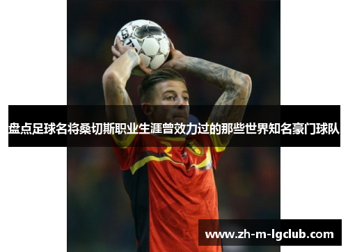 盘点足球名将桑切斯职业生涯曾效力过的那些世界知名豪门球队 盘点足球名将桑切斯职业生涯曾效力过的那些世界知名豪门球队