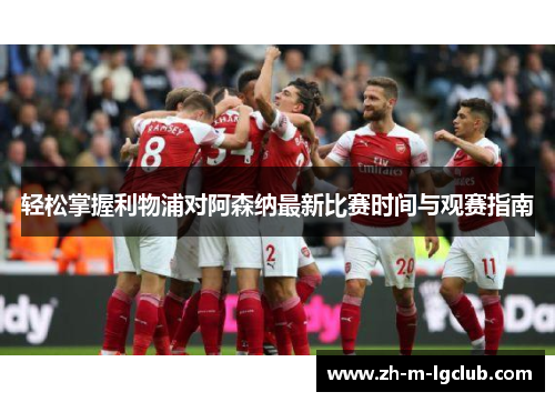 轻松掌握利物浦对阿森纳最新比赛时间与观赛指南 轻松掌握利物浦对阿森纳最新比赛时间与观赛指南