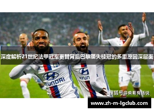 深度解析21世纪法甲冠军更替背后巴黎屡失桂冠的多重原因深层面 深度解析21世纪法甲冠军更替背后巴黎屡失桂冠的多重原因深层面