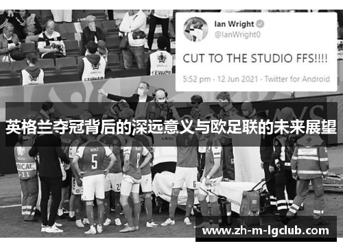 英格兰夺冠背后的深远意义与欧足联的未来展望 英格兰夺冠背后的深远意义与欧足联的未来展望