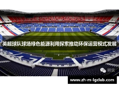 英超球队球场绿色能源利用探索推动环保运营模式发展 英超球队球场绿色能源利用探索推动环保运营模式发展