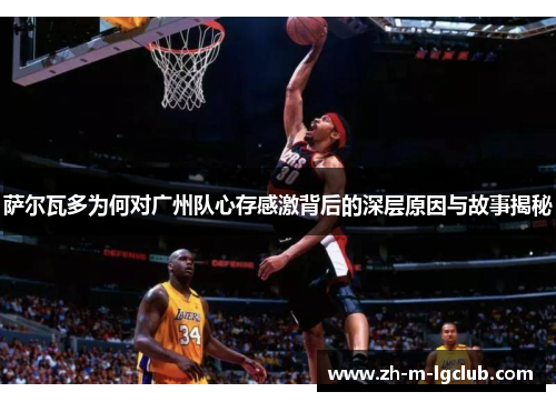 萨尔瓦多为何对广州队心存感激背后的深层原因与故事揭秘