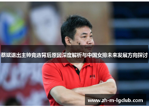 蔡斌退出主帅竞选背后原因深度解析与中国女排未来发展方向探讨 蔡斌退出主帅竞选背后原因深度解析与中国女排未来发展方向探讨