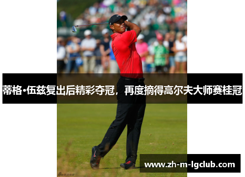 蒂格·伍兹复出后精彩夺冠,再度摘得高尔夫大师赛桂冠 蒂格·伍兹复出后精彩夺冠,再度摘得高尔夫大师赛桂冠