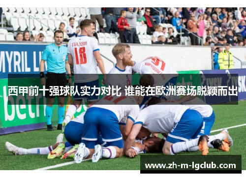 西甲前十强球队实力对比 谁能在欧洲赛场脱颖而出 西甲前十强球队实力对比 谁能在欧洲赛场脱颖而出