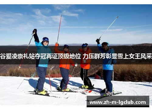 谷爱凌崇礼站夺冠再证顶级地位 力压群芳彰显雪上女王风采