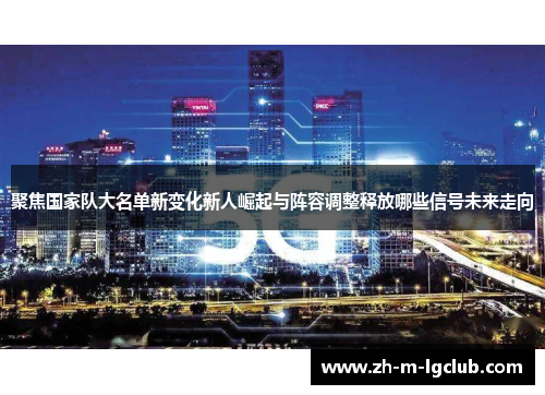 聚焦国家队大名单新变化新人崛起与阵容调整释放哪些信号未来走向